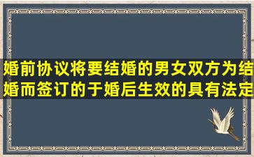 婚前协议(将要结婚的男女双方为结婚而签订的、于婚后生效的具有法定约束...