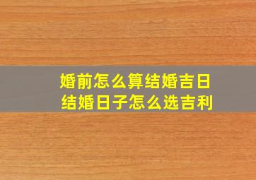 婚前怎么算结婚吉日 结婚日子怎么选吉利