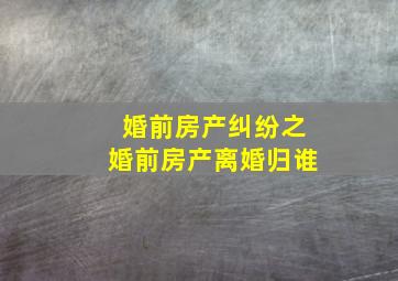 婚前房产纠纷之婚前房产离婚归谁