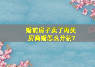 婚前房子卖了再买房离婚怎么分割?