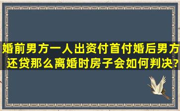 婚前男方一人出资付首付,婚后男方还贷,那么离婚时房子会如何判决?