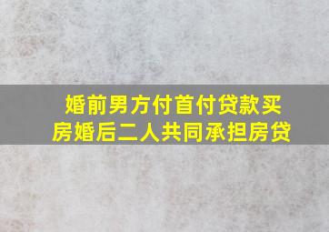 婚前男方付首付贷款买房。婚后二人共同承担房贷。