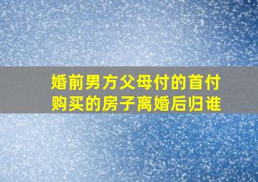 婚前男方父母付的首付购买的房子,离婚后归谁