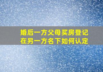 婚后一方父母买房登记在另一方名下如何认定