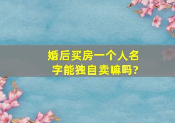 婚后买房一个人名字能独自卖嘛吗?