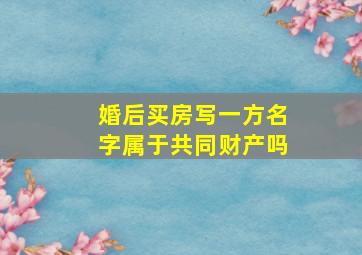 婚后买房写一方名字属于共同财产吗