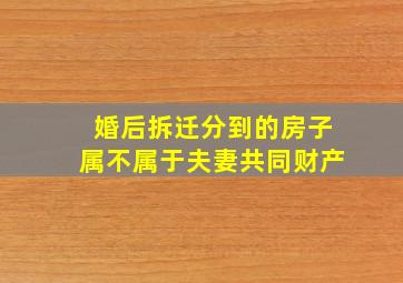 婚后拆迁分到的房子属不属于夫妻共同财产