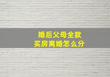 婚后父母全款买房离婚怎么分