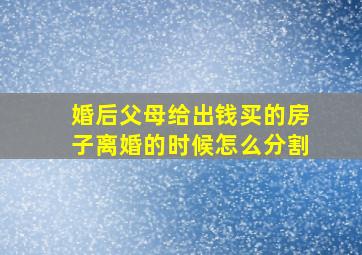 婚后父母给出钱买的房子,离婚的时候怎么分割