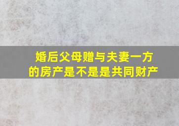 婚后父母赠与夫妻一方的房产是不是是共同财产