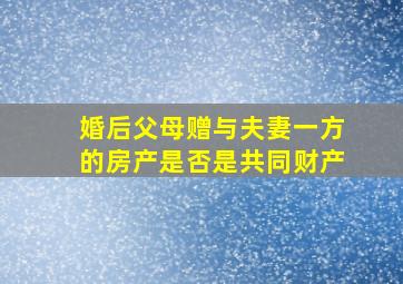 婚后父母赠与夫妻一方的房产是否是共同财产