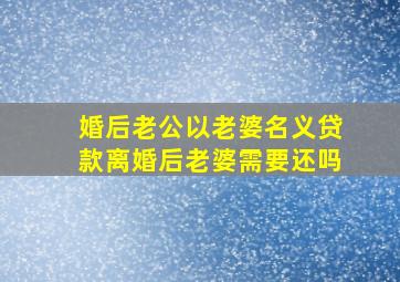 婚后老公以老婆名义贷款,离婚后老婆需要还吗