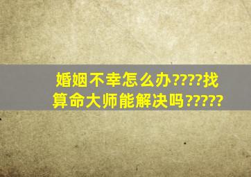 婚姻不幸怎么办????找算命大师能解决吗?????