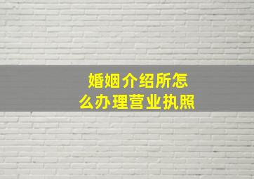 婚姻介绍所怎么办理营业执照