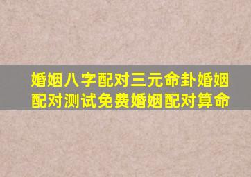 婚姻八字配对三元命卦婚姻配对测试免费婚姻配对算命