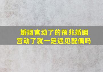 婚姻宫动了的预兆,婚姻宫动了就一定遇见配偶吗