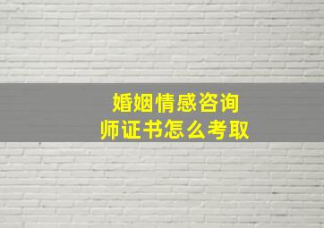 婚姻情感咨询师证书怎么考取