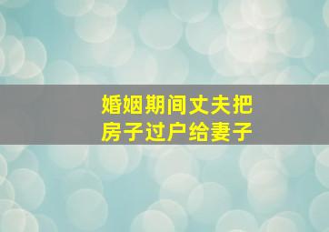 婚姻期间丈夫把房子过户给妻子