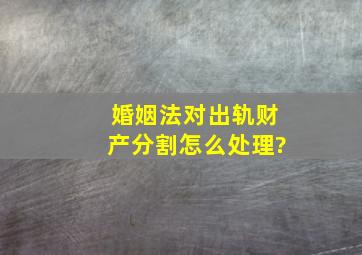 婚姻法对出轨财产分割怎么处理?