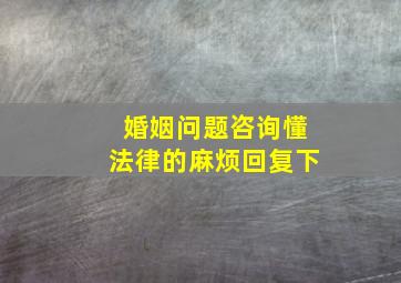 婚姻问题咨询懂法律的麻烦回复下