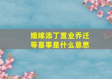 婚嫁添丁置业乔迁等喜事是什么意思