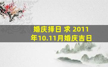 婚庆择日 求 2011年10.11月婚庆吉日