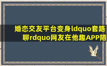 婚恋交友平台变身“套路聊”,网友在他趣APP陪聊赚上万元惹争议