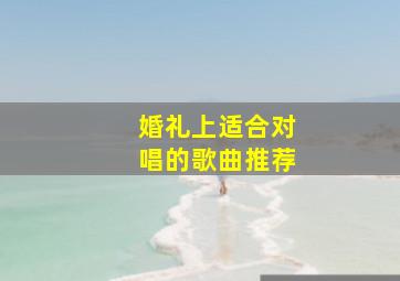 婚礼上适合对唱的歌曲推荐