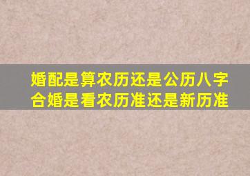 婚配是算农历还是公历八字合婚是看农历准还是新历准