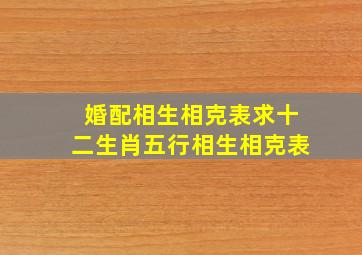 婚配相生相克表,求十二生肖(五行)相生相克表