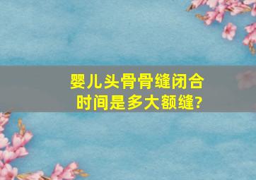 婴儿头骨骨缝闭合时间是多大,额缝?