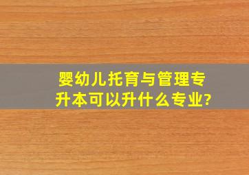 婴幼儿托育与管理专升本可以升什么专业?