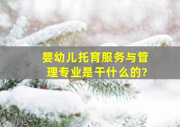 婴幼儿托育服务与管理专业是干什么的?