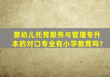 婴幼儿托育服务与管理专升本的对口专业有小学教育吗?