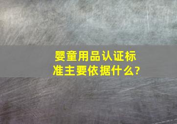 婴童用品认证标准主要依据什么?