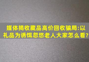 媒体揭收藏品高价回收骗局:以礼品为诱饵忽悠老人,大家怎么看?