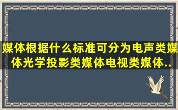 媒体根据什么标准可分为电声类媒体、光学投影类媒体、电视类媒体、...