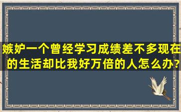 嫉妒一个曾经学习成绩差不多,现在的生活却比我好万倍的人怎么办?