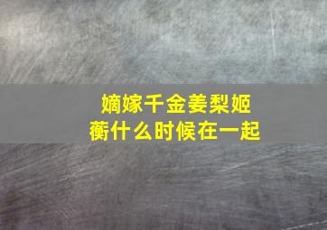 嫡嫁千金姜梨姬蘅什么时候在一起