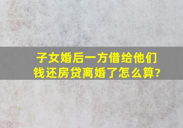 子女婚后,一方借给他们钱还房贷,离婚了怎么算?