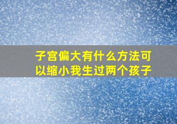 子宫偏大,有什么方法可以缩小我生过两个孩子