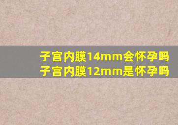 子宫内膜14mm会怀孕吗,子宫内膜12mm是怀孕吗