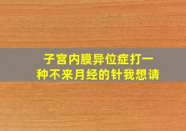 子宫内膜异位症,打一种不来月经的针,我想请