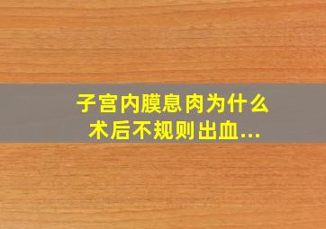 子宫内膜息肉为什么术后不规则出血...