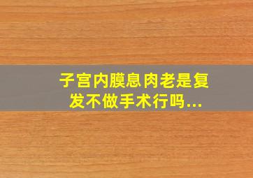 子宫内膜息肉老是复发不做手术行吗...