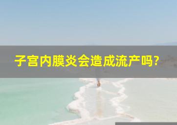 子宫内膜炎会造成流产吗?