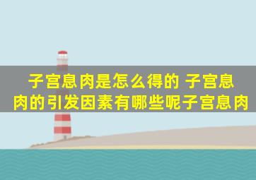 子宫息肉是怎么得的 子宫息肉的引发因素有哪些呢子宫息肉