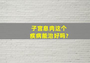 子宫息肉这个疾病能治好吗?