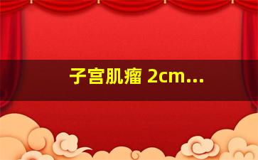 子宫肌瘤 2cm...