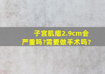 子宫肌瘤2.9cm会严重吗?需要做手术吗?